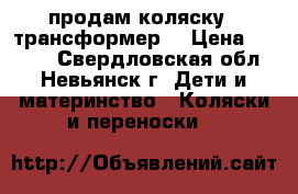 продам коляску - трансформер  › Цена ­ 4 500 - Свердловская обл., Невьянск г. Дети и материнство » Коляски и переноски   